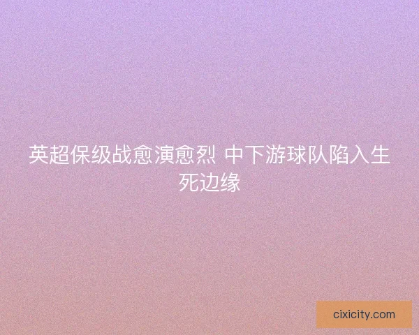 英超保级战愈演愈烈 中下游球队陷入生死边缘