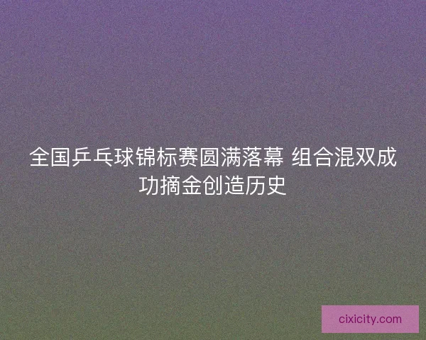 全国乒乓球锦标赛圆满落幕 组合混双成功摘金创造历史