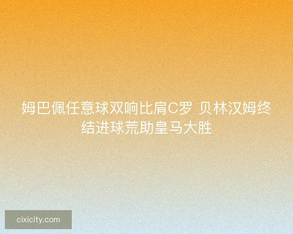姆巴佩任意球双响比肩C罗 贝林汉姆终结进球荒助皇马大胜