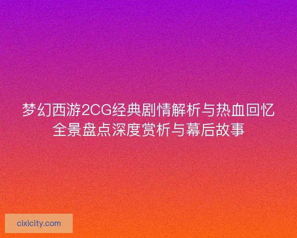 梦幻西游2CG经典剧情解析与热血回忆全景盘点深度赏析与幕后故事