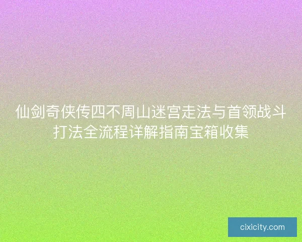 仙剑奇侠传四不周山迷宫走法与首领战斗打法全流程详解指南宝箱收集
