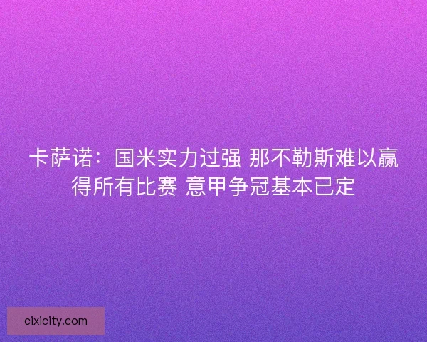 卡萨诺：国米实力过强 那不勒斯难以赢得所有比赛 意甲争冠基本已定