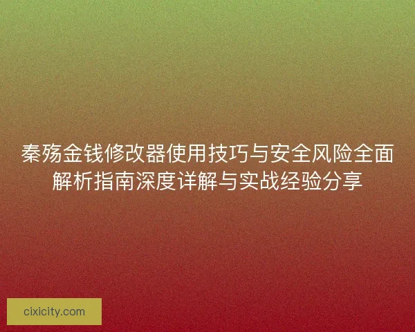 秦殇金钱修改器使用技巧与安全风险全面解析指南深度详解与实战经验分享