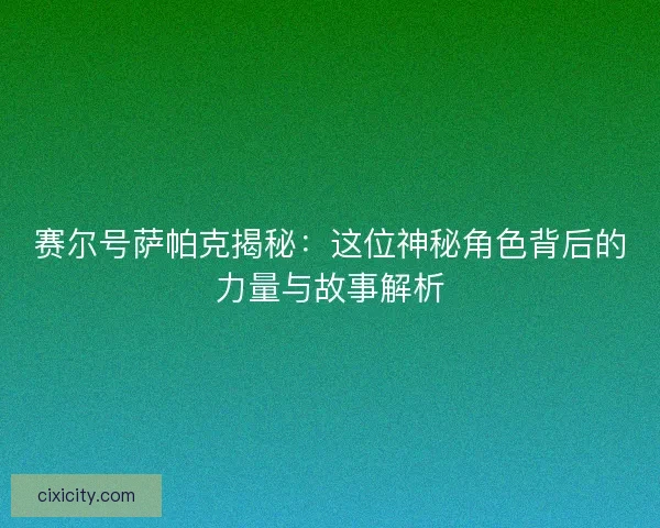 赛尔号萨帕克揭秘：这位神秘角色背后的力量与故事解析