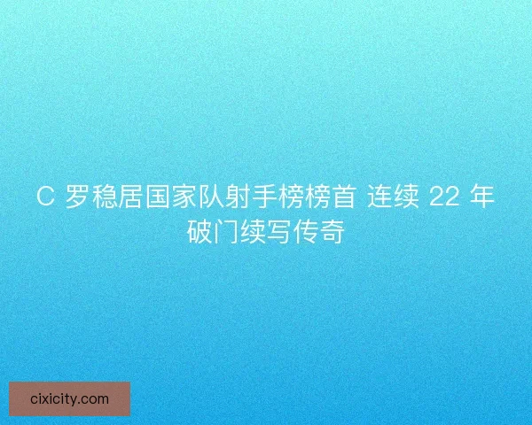 C 罗稳居国家队射手榜榜首 连续 22 年破门续写传奇