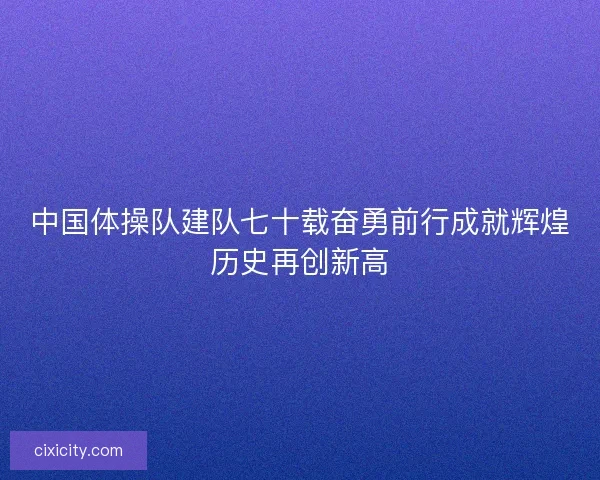 中国体操队建队七十载奋勇前行成就辉煌历史再创新高