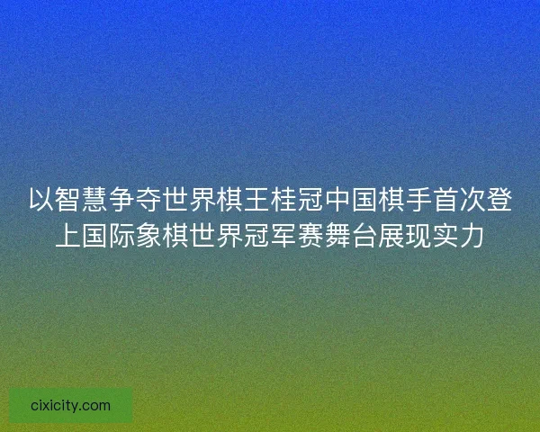 以智慧争夺世界棋王桂冠中国棋手首次登上国际象棋世界冠军赛舞台展现实力