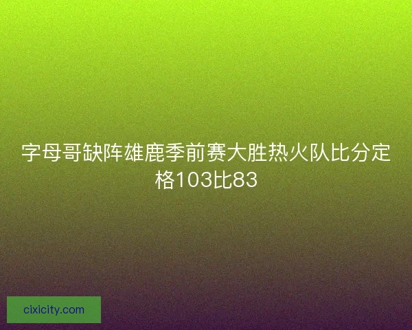 字母哥缺阵雄鹿季前赛大胜热火队比分定格103比83