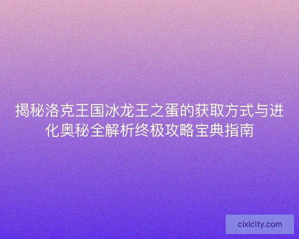揭秘洛克王国冰龙王之蛋的获取方式与进化奥秘全解析终极攻略宝典指南