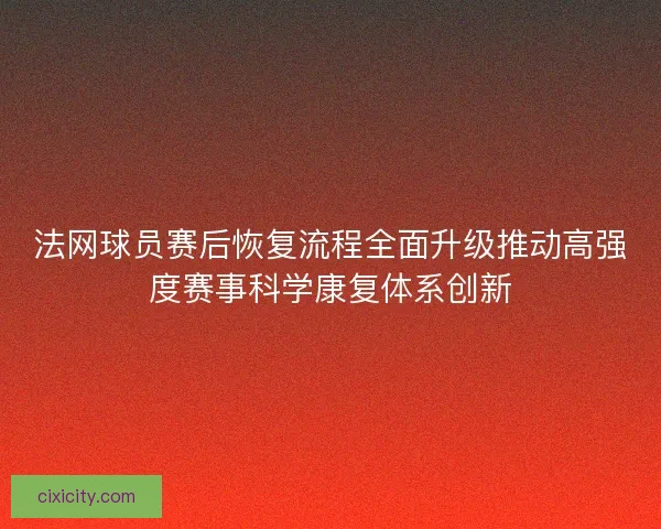 法网球员赛后恢复流程全面升级推动高强度赛事科学康复体系创新