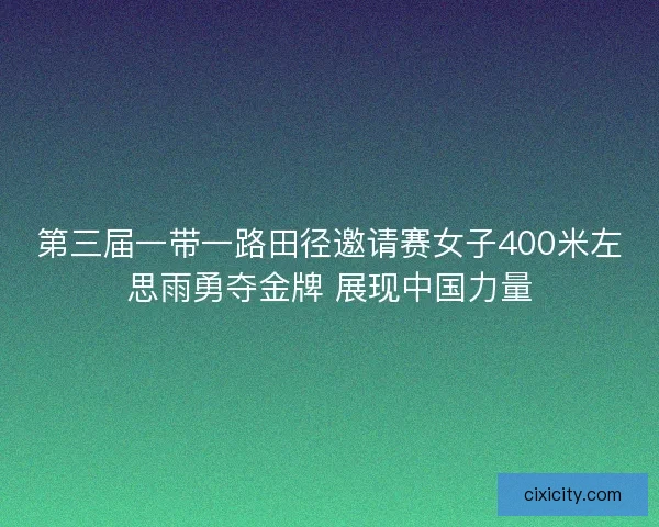 第三届一带一路田径邀请赛女子400米左思雨勇夺金牌 展现中国力量