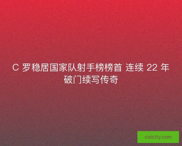 C 罗稳居国家队射手榜榜首 连续 22 年破门续写传奇