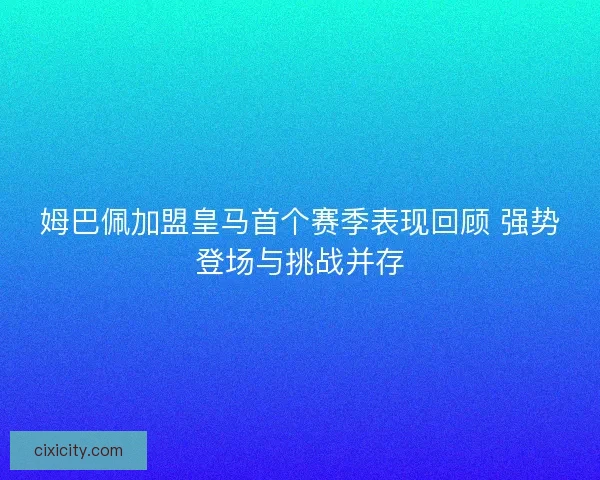 姆巴佩加盟皇马首个赛季表现回顾 强势登场与挑战并存