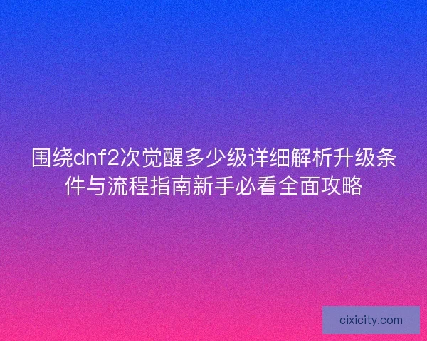 围绕dnf2次觉醒多少级详细解析升级条件与流程指南新手必看全面攻略