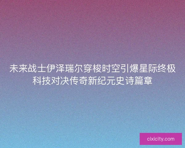 未来战士伊泽瑞尔穿梭时空引爆星际终极科技对决传奇新纪元史诗篇章