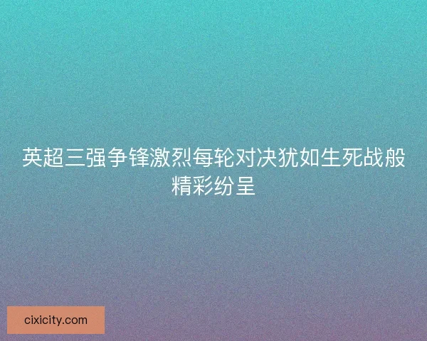 英超三强争锋激烈每轮对决犹如生死战般精彩纷呈