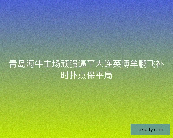 青岛海牛主场顽强逼平大连英博牟鹏飞补时扑点保平局