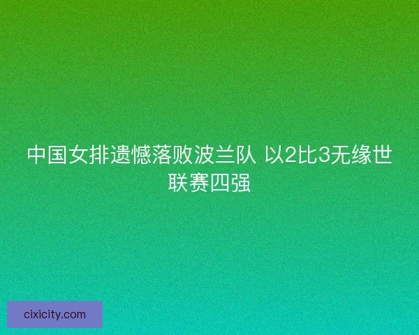 中国女排遗憾落败波兰队 以2比3无缘世联赛四强
